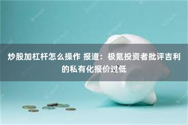 炒股加杠杆怎么操作 报道：极氪投资者批评吉利的私有化报价过低
