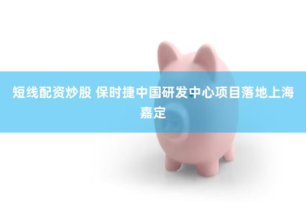 短线配资炒股 保时捷中国研发中心项目落地上海嘉定