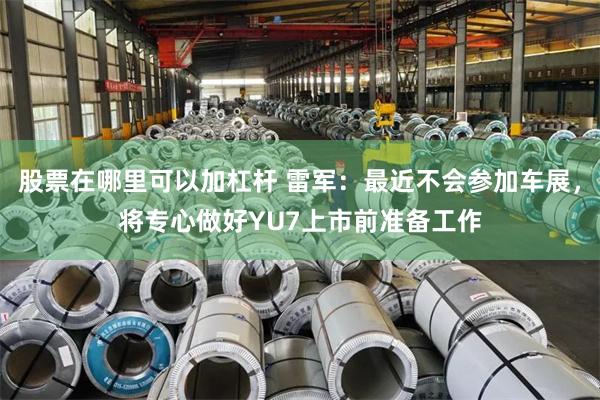 股票在哪里可以加杠杆 雷军：最近不会参加车展，将专心做好YU7上市前准备工作
