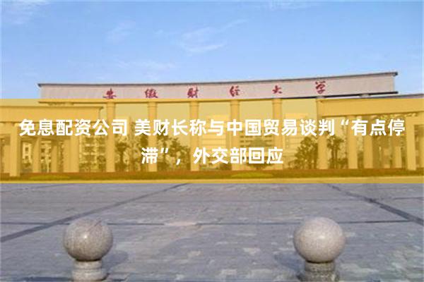 免息配资公司 美财长称与中国贸易谈判“有点停滞”，外交部回应