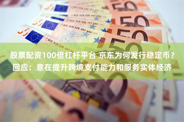 股票配资100倍杠杆平台 京东为何发行稳定币？回应：意在提升跨境支付能力和服务实体经济