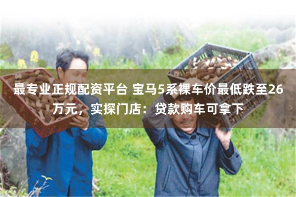 最专业正规配资平台 宝马5系裸车价最低跌至26万元，实探门店：贷款购车可拿下