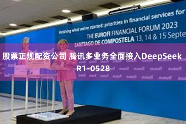 股票正规配资公司 腾讯多业务全面接入DeepSeek R1-0528