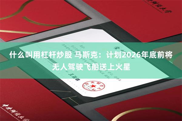 什么叫用杠杆炒股 马斯克：计划2026年底前将无人驾驶飞船送上火星
