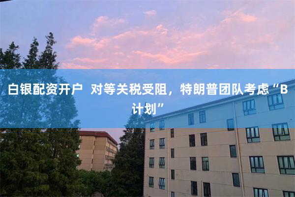 白银配资开户  对等关税受阻，特朗普团队考虑“B计划”