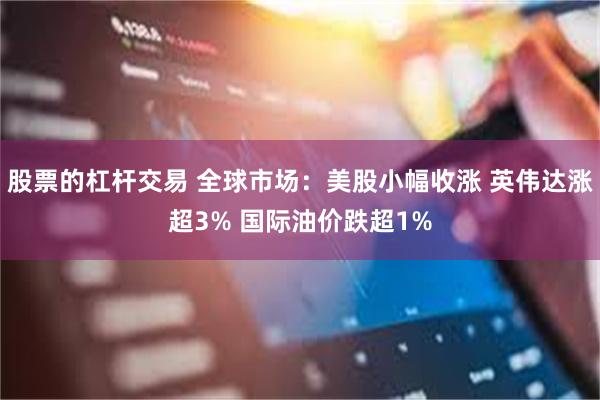 股票的杠杆交易 全球市场：美股小幅收涨 英伟达涨超3% 国际油价跌超1%