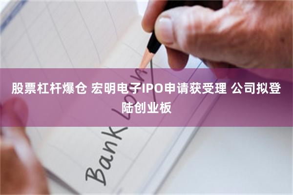 股票杠杆爆仓 宏明电子IPO申请获受理 公司拟登陆创业板