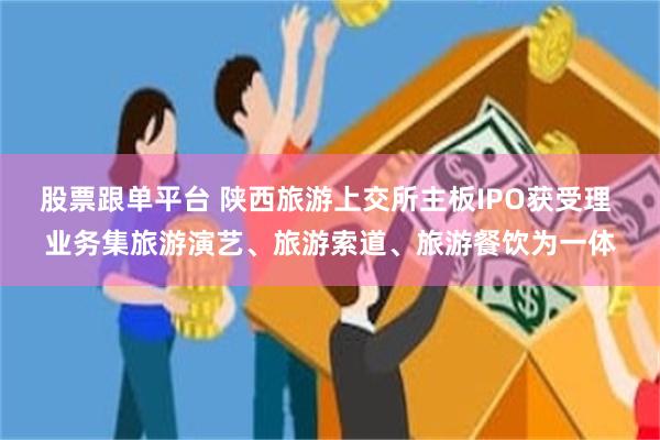 股票跟单平台 陕西旅游上交所主板IPO获受理 业务集旅游演艺、旅游索道、旅游餐饮为一体