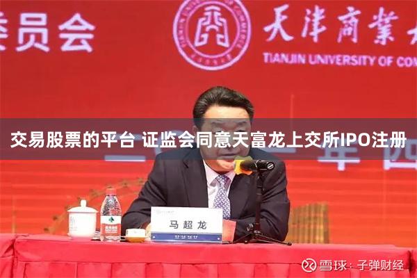 交易股票的平台 证监会同意天富龙上交所IPO注册