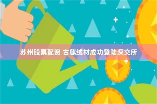 苏州股票配资 古麒绒材成功登陆深交所