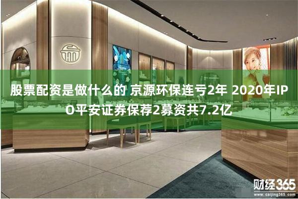 股票配资是做什么的 京源环保连亏2年 2020年IPO平安证券保荐2募资共7.2亿