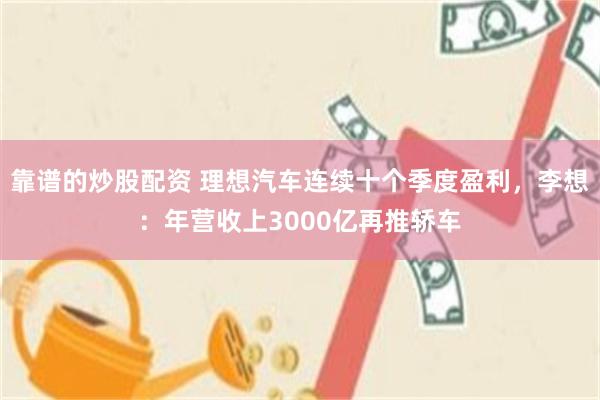 靠谱的炒股配资 理想汽车连续十个季度盈利，李想：年营收上3000亿再推轿车