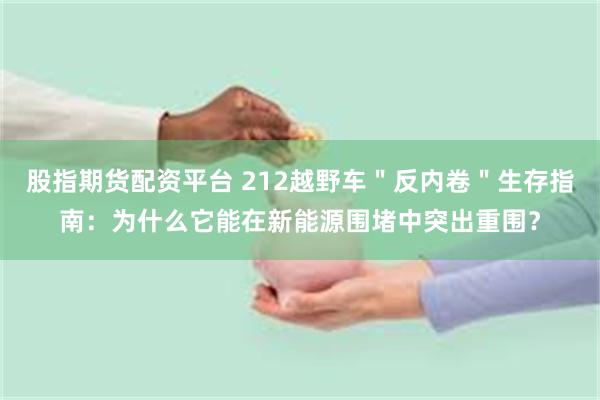 股指期货配资平台 212越野车＂反内卷＂生存指南：为什么它能在新能源围堵中突出重围？
