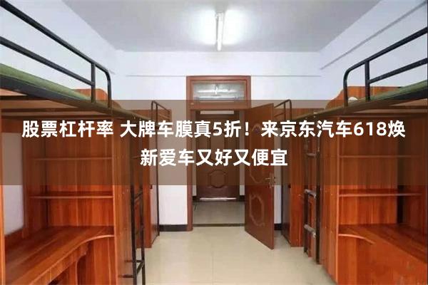 股票杠杆率 大牌车膜真5折！来京东汽车618焕新爱车又好又便宜