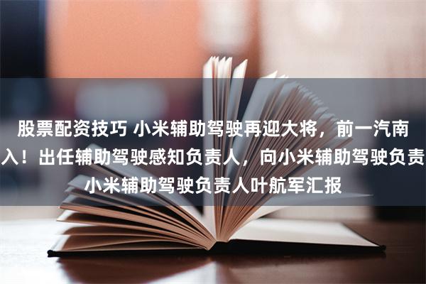 股票配资技巧 小米辅助驾驶再迎大将，前一汽南京CTO陈光加入！出任辅助驾驶感知负责人，向小米辅助驾驶负责人叶航军汇报