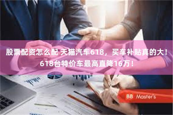 股票配资怎么配 天猫汽车618，买车补贴真的大！618台特价车最高直降16万！