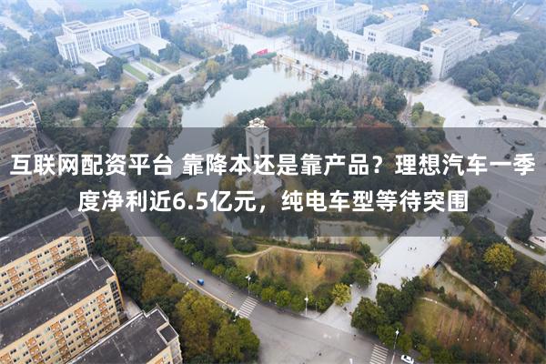互联网配资平台 靠降本还是靠产品？理想汽车一季度净利近6.5亿元，纯电车型等待突围