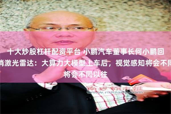 十大炒股杠杆配资平台 小鹏汽车董事长何小鹏回应取消激光雷达：大算力大模型上车后，视觉感知将会不同以往