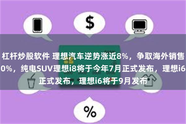 杠杆炒股软件 理想汽车逆势涨近8%，争取海外销售占总销量的30%，纯电SUV理想i8将于今年7月正式发布，理想i6将于9月发布