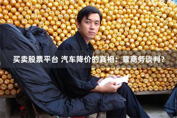 买卖股票平台 汽车降价的真相：靠商务谈判？