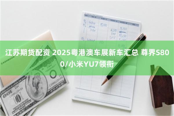 江苏期货配资 2025粤港澳车展新车汇总 尊界S800/小米YU7领衔