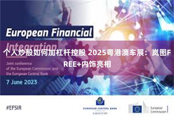 个人炒股如何加杠杆控股 2025粤港澳车展：岚图FREE+内饰亮相