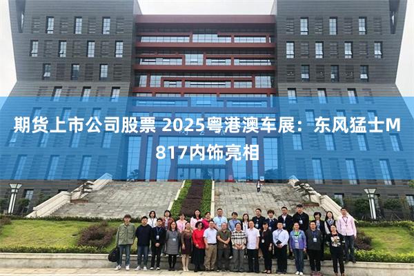 期货上市公司股票 2025粤港澳车展：东风猛士M817内饰亮相