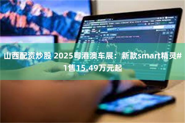 山西配资炒股 2025粤港澳车展：新款smart精灵#1售15.49万元起