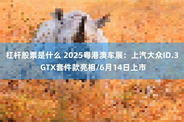 杠杆股票是什么 2025粤港澳车展：上汽大众ID.3 GTX套件款亮相/6月14日上市
