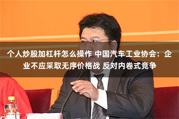 个人炒股加杠杆怎么操作 中国汽车工业协会：企业不应采取无序价格战 反对内卷式竞争
