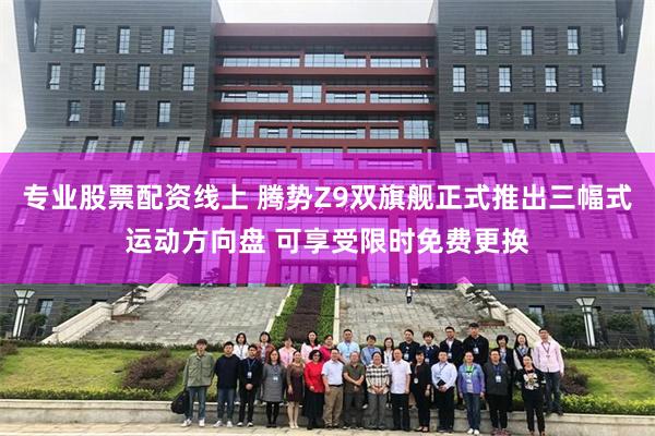 专业股票配资线上 腾势Z9双旗舰正式推出三幅式运动方向盘 可享受限时免费更换