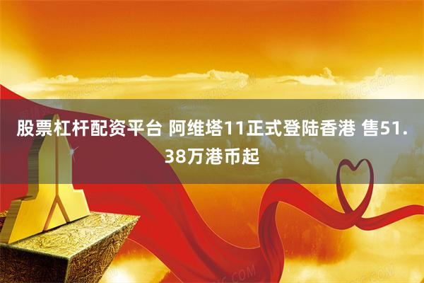 股票杠杆配资平台 阿维塔11正式登陆香港 售51.38万港币起