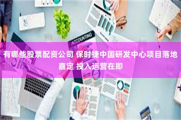 有哪些股票配资公司 保时捷中国研发中心项目落地嘉定 投入运营在即