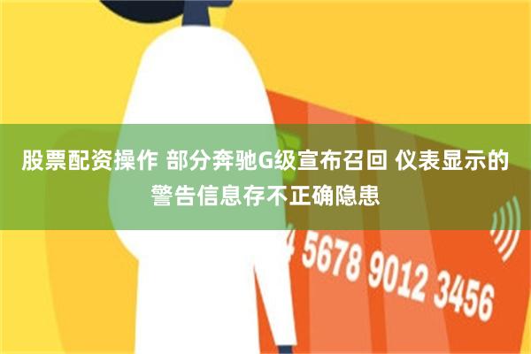 股票配资操作 部分奔驰G级宣布召回 仪表显示的警告信息存不正确隐患