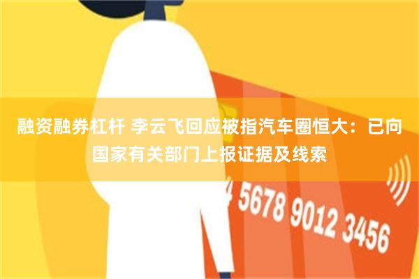 融资融券杠杆 李云飞回应被指汽车圈恒大：已向国家有关部门上报证据及线索