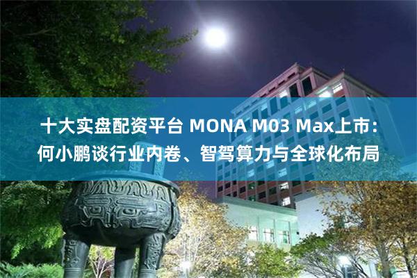 十大实盘配资平台 MONA M03 Max上市：何小鹏谈行业内卷、智驾算力与全球化布局