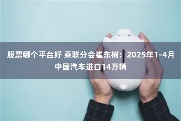 股票哪个平台好 乘联分会崔东树：2025年1-4月中国汽车进口14万辆