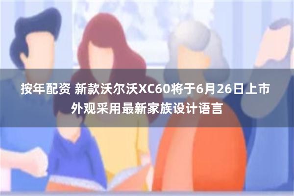 按年配资 新款沃尔沃XC60将于6月26日上市 外观采用最新家族设计语言