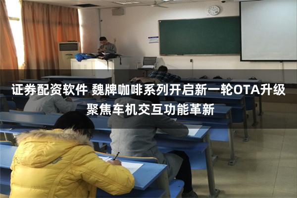 证券配资软件 魏牌咖啡系列开启新一轮OTA升级 聚焦车机交互功能革新