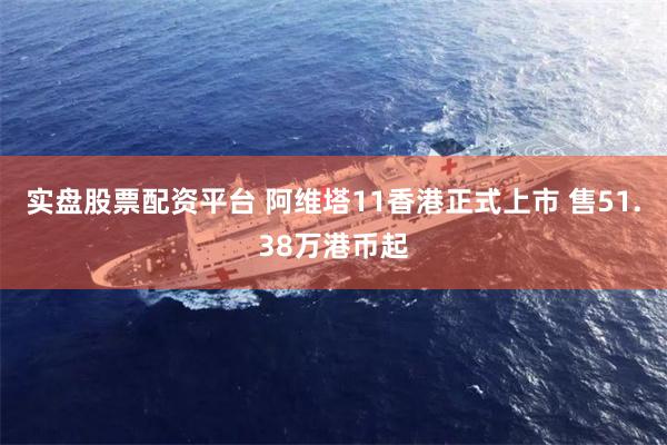 实盘股票配资平台 阿维塔11香港正式上市 售51.38万港币起