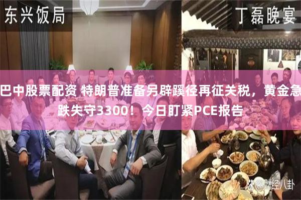 巴中股票配资 特朗普准备另辟蹊径再征关税，黄金急跌失守3300！今日盯紧PCE报告