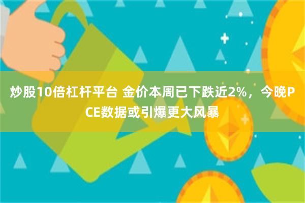 炒股10倍杠杆平台 金价本周已下跌近2%，今晚PCE数据或引爆更大风暴