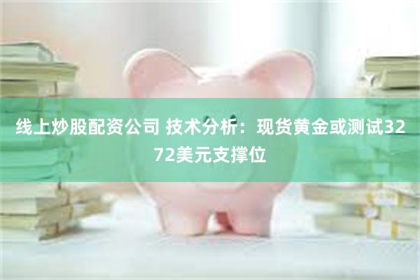 线上炒股配资公司 技术分析：现货黄金或测试3272美元支撑位