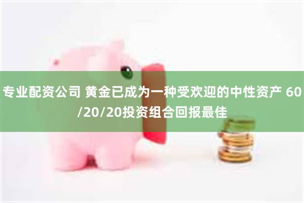 专业配资公司 黄金已成为一种受欢迎的中性资产 60/20/20投资组合回报最佳