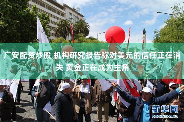 广安配资炒股 机构研究报告称对美元的信任正在消失 黄金正在成为主角