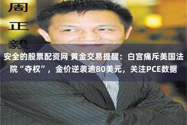 安全的股票配资网 黄金交易提醒：白宫痛斥美国法院“夺权”，金价逆袭逾80美元，关注PCE数据