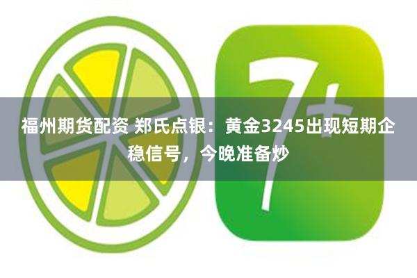福州期货配资 郑氏点银:黄金3245出现短期企稳信号,今晚准备炒