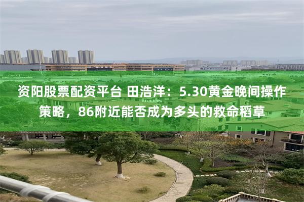 资阳股票配资平台 田浩洋：5.30黄金晚间操作策略，86附近能否成为多头的救命稻草