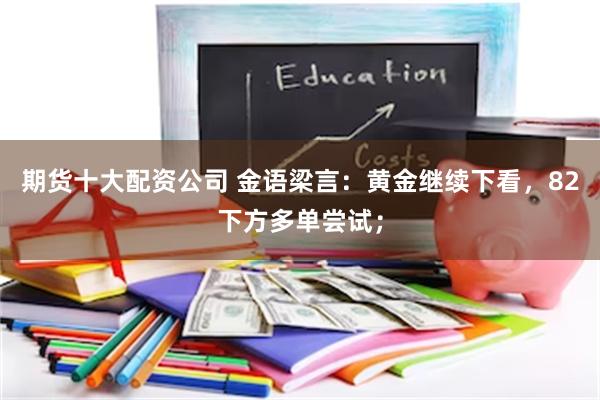 期货十大配资公司 金语梁言：黄金继续下看，82下方多单尝试；