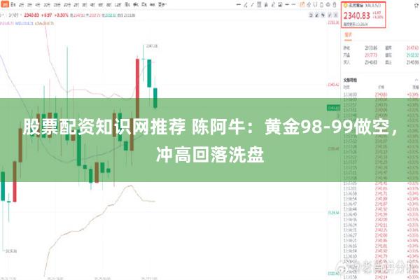 股票配资知识网推荐 陈阿牛：黄金98-99做空，冲高回落洗盘
